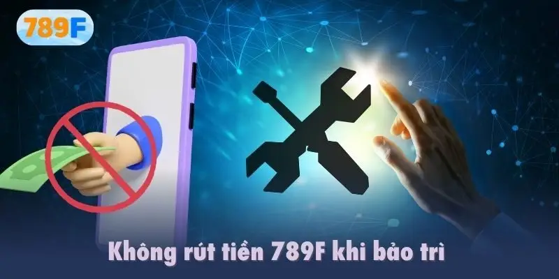 Không rút tiền 789F khi bảo trì